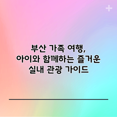 부산 가족 여행, 아이와 함께하는 즐거운 실내 관광 가이드
