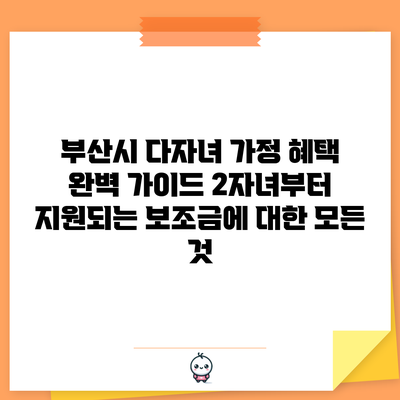 부산시 다자녀 가정 혜택 완벽 가이드: 2자녀부터 지원되는 보조금에 대한 모든 것