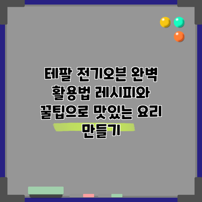 테팔 전기오븐 완벽 활용법: 레시피와 꿀팁으로 맛있는 요리 만들기