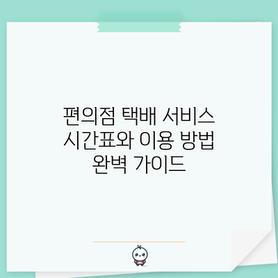 편의점 택배 서비스 시간표와 이용 방법 완벽 가이드