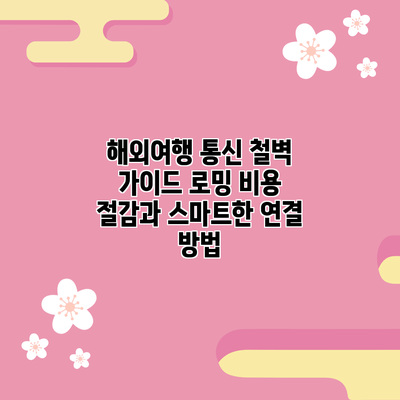 해외여행 통신 철벽 가이드: 로밍 비용 절감과 스마트한 연결 방법