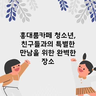홍대룸카페 청소년, 친구들과의 특별한 만남을 위한 완벽한 장소