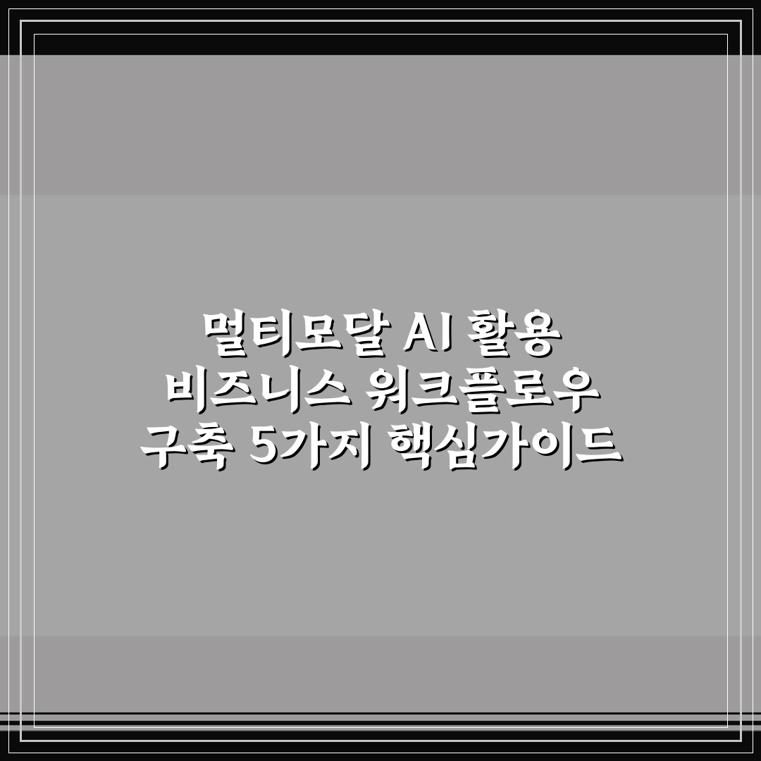 멀티모달 AI 활용 비즈니스 워크플로우 구축 5가지 핵심가이드 총정리